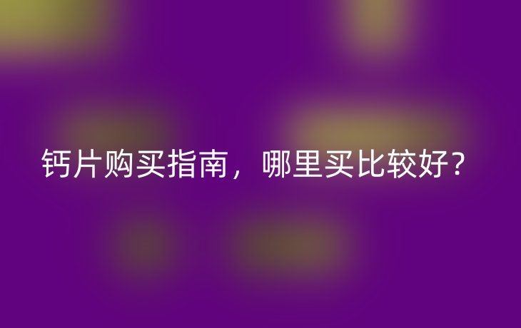 钙片购买指南,哪里买比较好?