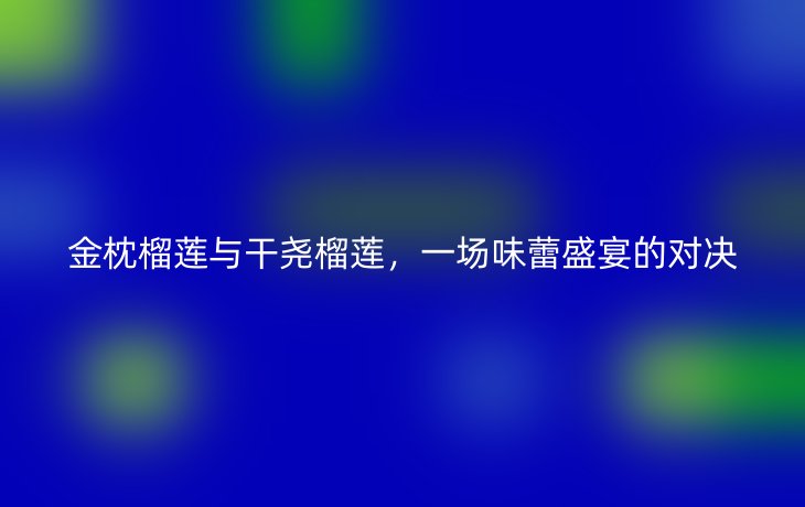 金枕榴莲与干尧榴莲，一场味蕾盛宴的对决