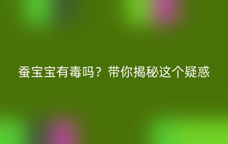 蚕宝宝有毒吗？带你揭秘这个疑惑