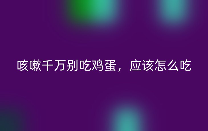 咳嗽千万别吃鸡蛋,应该怎么吃