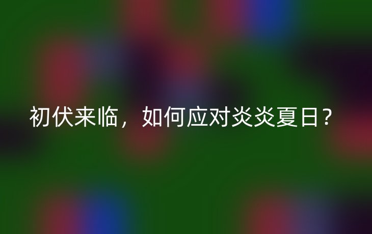 初伏来临,如何应对炎炎夏日?