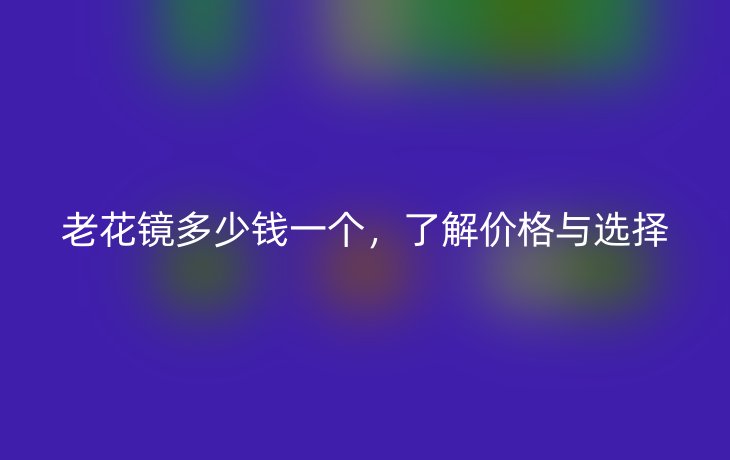 老花镜多少钱一个,了解价格与选择