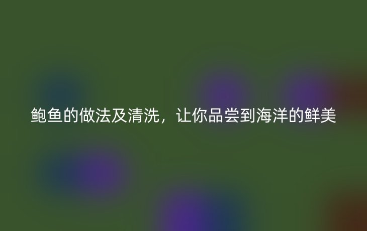 鲍鱼的做法及清洗,让你品尝到海洋的鲜美