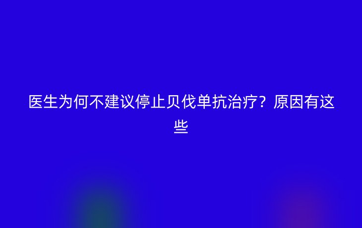 医生为何不建议停止贝伐单抗治疗？原因有这些