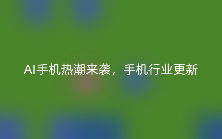 AI手机热潮来袭，手机行业更新