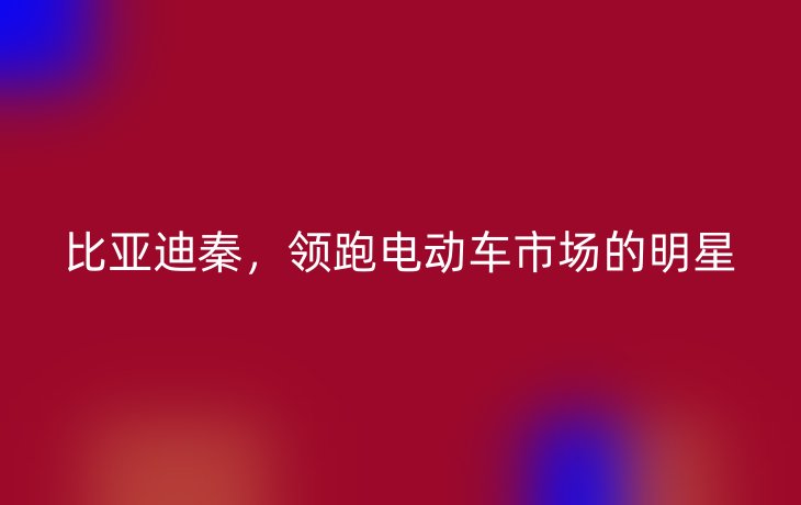 比亚迪秦，领跑电动车市场的明星