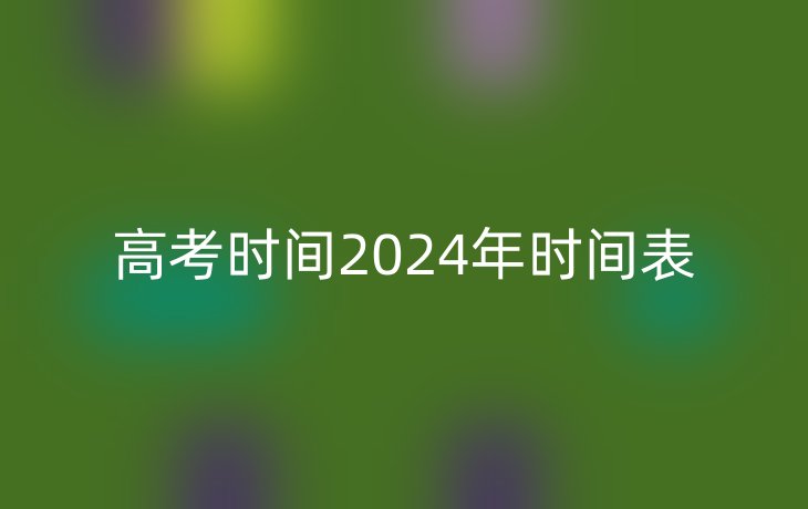 高考时间2024年时间表