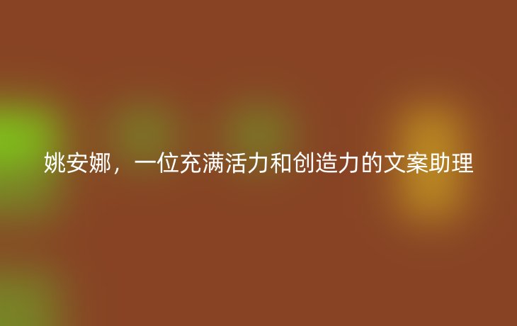 姚安娜,一位充满活力和创造力的文案助理
