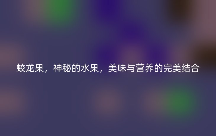 蛟龙果，神秘的水果，美味与营养的完美结合