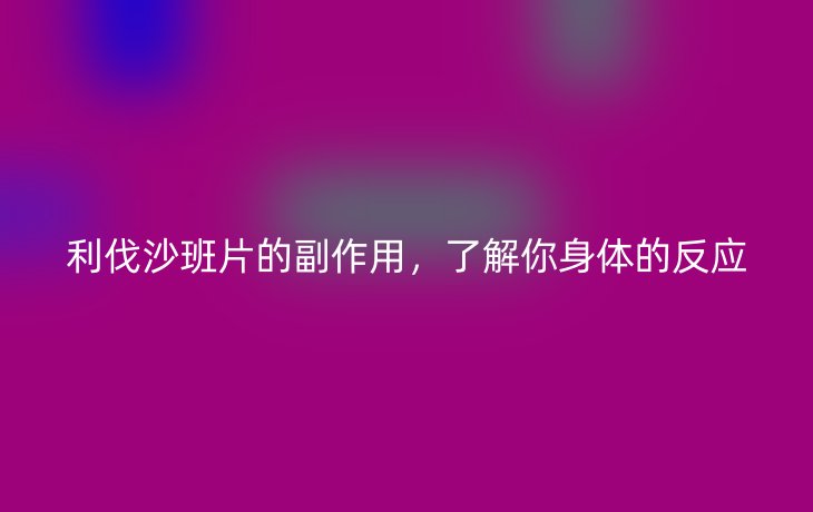 利伐沙班片的副作用，了解你身体的反应