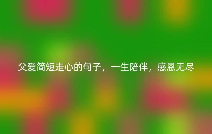 父爱简短走心的句子,一生陪伴,感恩无尽