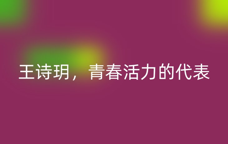 王诗玥，青春活力的代表