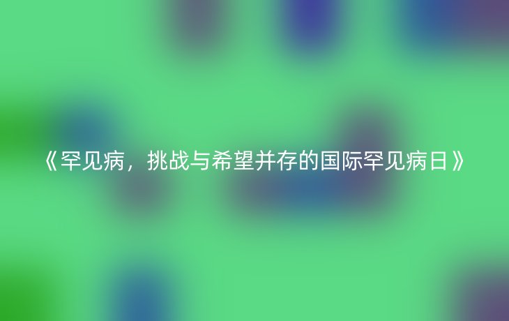 《罕见病，挑战与希望并存的国际罕见病日》
