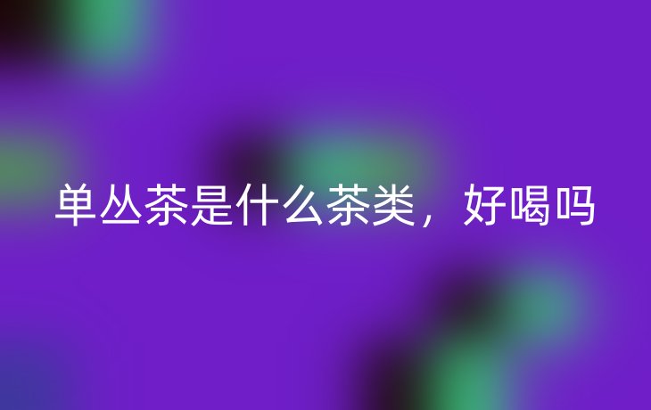 单丛茶是什么茶类,好喝吗