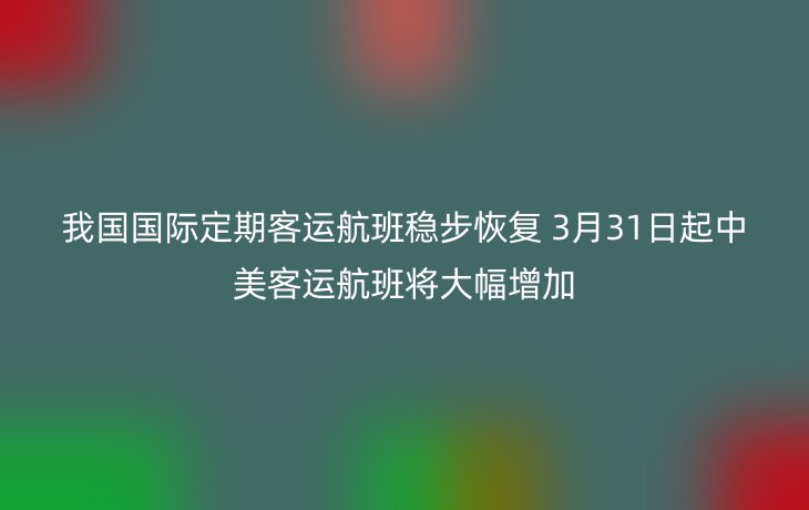 我国国际定期客运航班稳步恢复 3月31日起中美客运航班将大幅增加