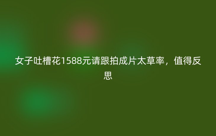 女子吐槽花1588元请跟拍成片太草率,值得反思