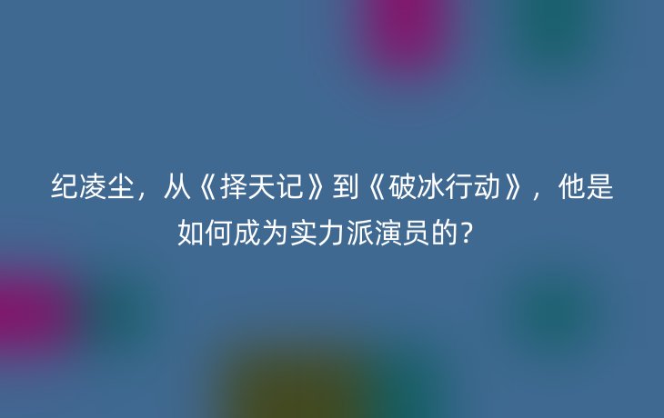 纪凌尘，从《择天记》到《破冰行动》，他是如何成为实力派演员的？