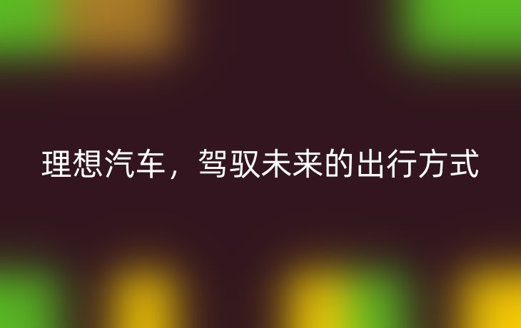 理想汽车，驾驭未来的出行方式