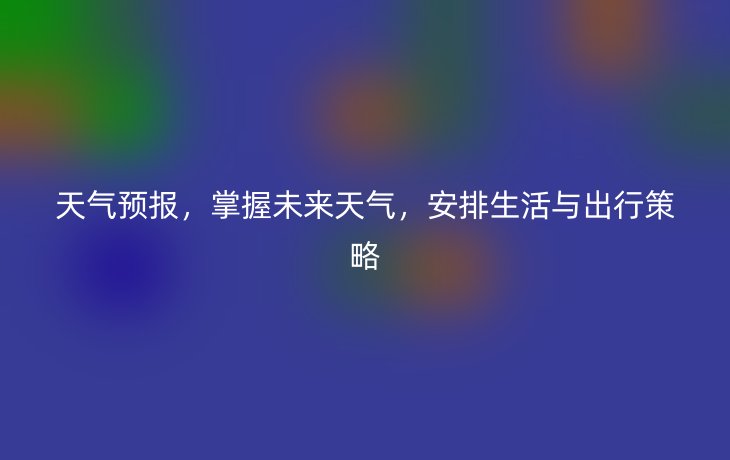 天气预报,掌握未来天气,安排生活与出行策略