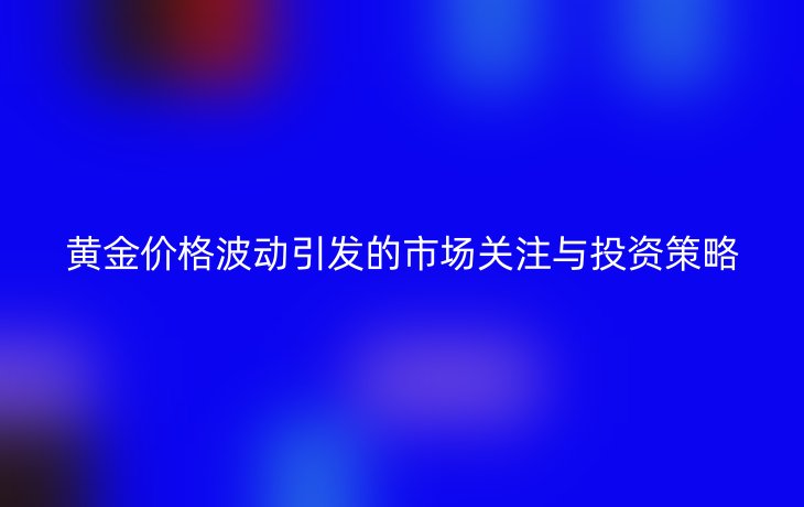 黄金价格波动引发的市场关注与投资策略