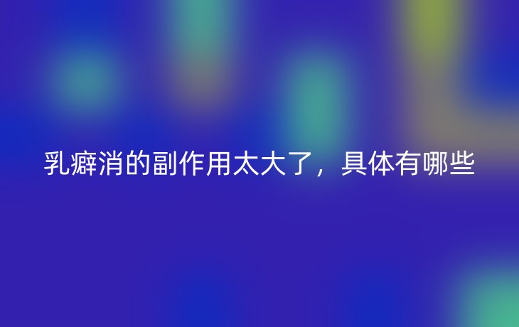 乳癖消的副作用太大了，具体有哪些