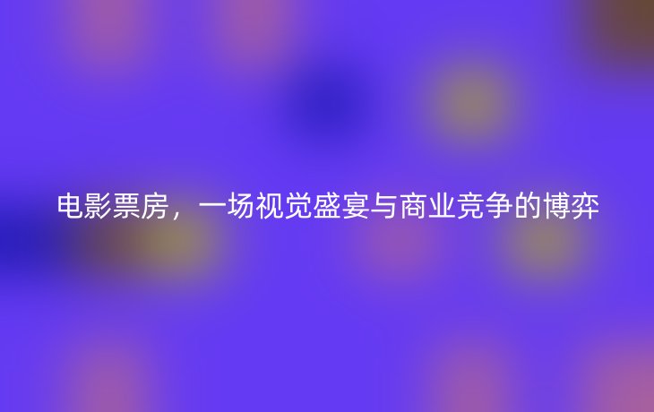 电影票房,一场视觉盛宴与商业竞争的博弈