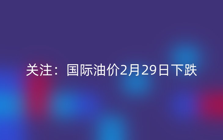 关注：国际油价2月29日下跌