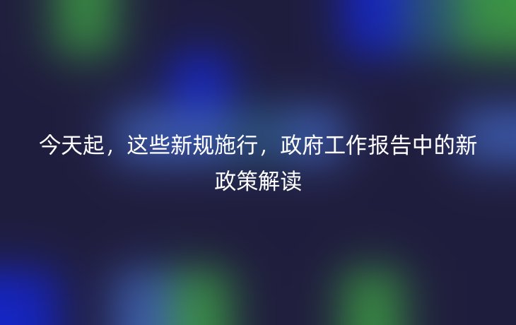 今天起,这些新规施行,政府工作报告中的新政策解读