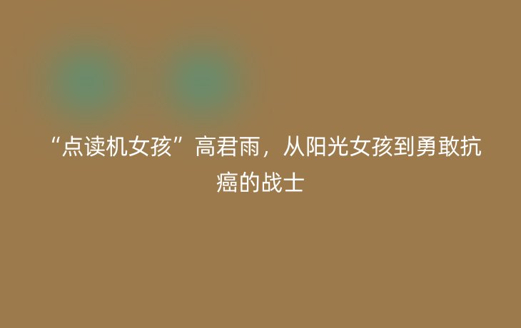 “点读机女孩”高君雨,从阳光女孩到勇敢抗癌的战士