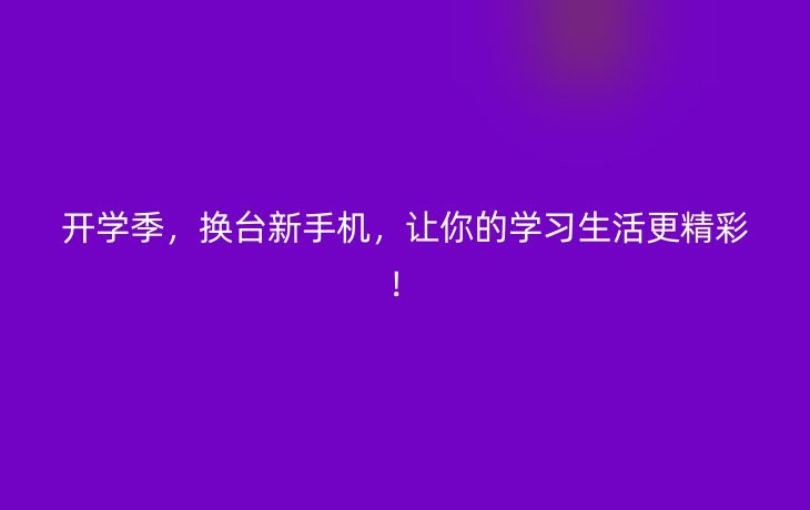 开学季，换台新手机，让你的学习生活更精彩！