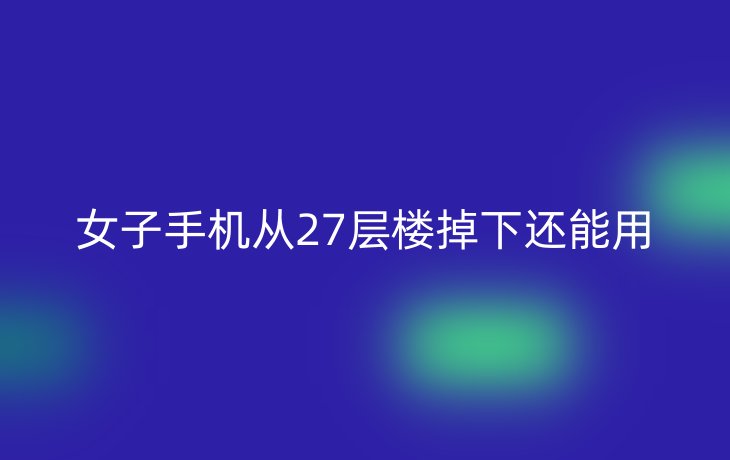 女子手机从27层楼掉下还能用