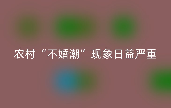 农村“不婚潮”现象日益严重