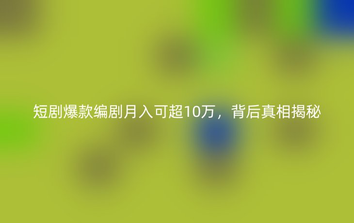 短剧爆款编剧月入可超10万，背后真相揭秘