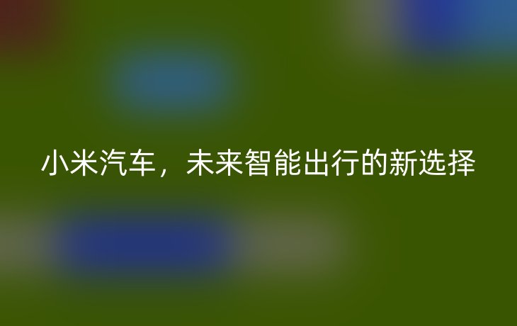 小米汽车,未来智能出行的新选择