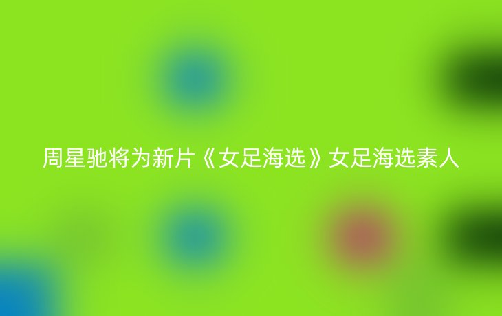 周星驰将为新片《女足海选》女足海选素人