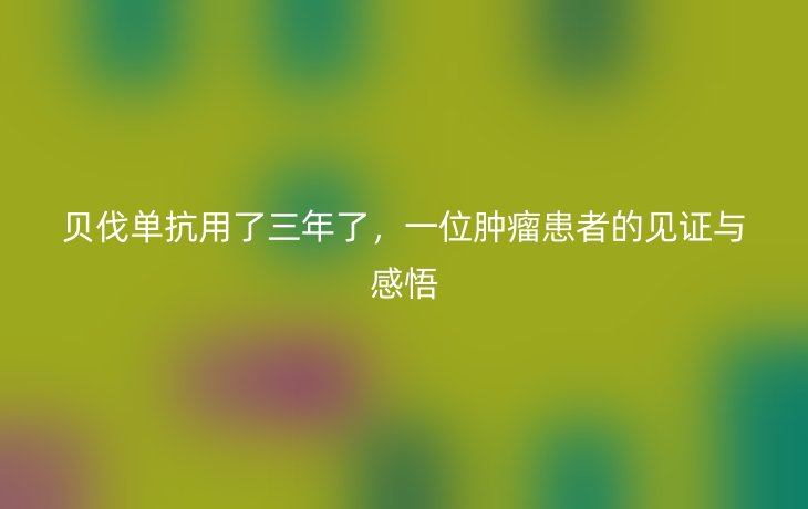 贝伐单抗用了三年了,一位肿瘤患者的见证与感悟