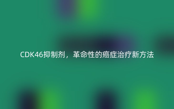 CDK46抑制剂，革命性的癌症治疗新方法
