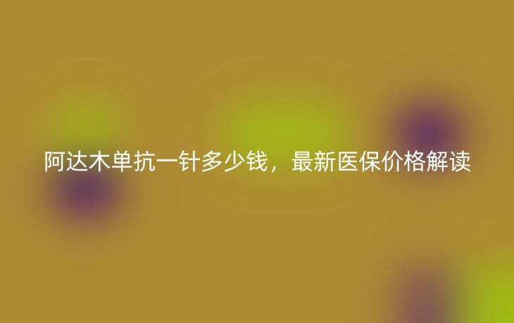 阿达木单抗一针多少钱，最新医保价格解读
