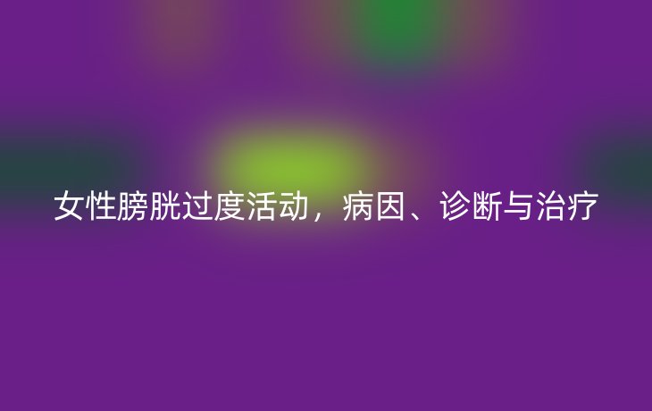 女性膀胱过度活动，病因、诊断与治疗