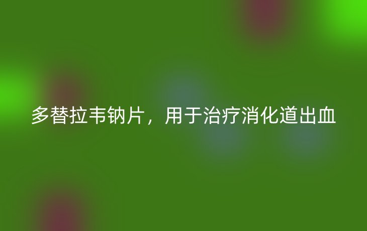 多替拉韦钠片，用于治疗消化道出血