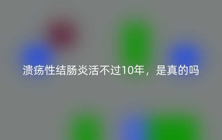 溃疡性结肠炎活不过10年,是真的吗