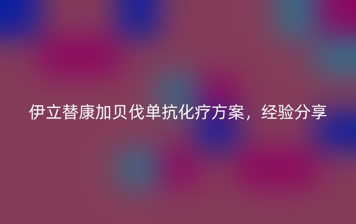 伊立替康加贝伐单抗化疗方案，经验分享