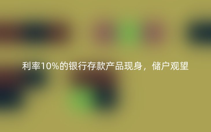 利率10%的银行存款产品现身,储户观望