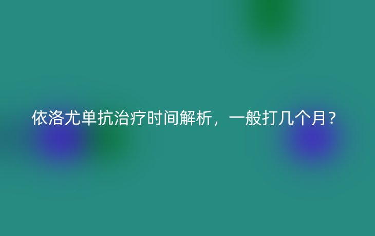 依洛尤单抗治疗时间解析,一般打几个月?