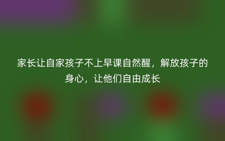家长让自家孩子不上早课自然醒，解放孩子的身心，让他们自由成长