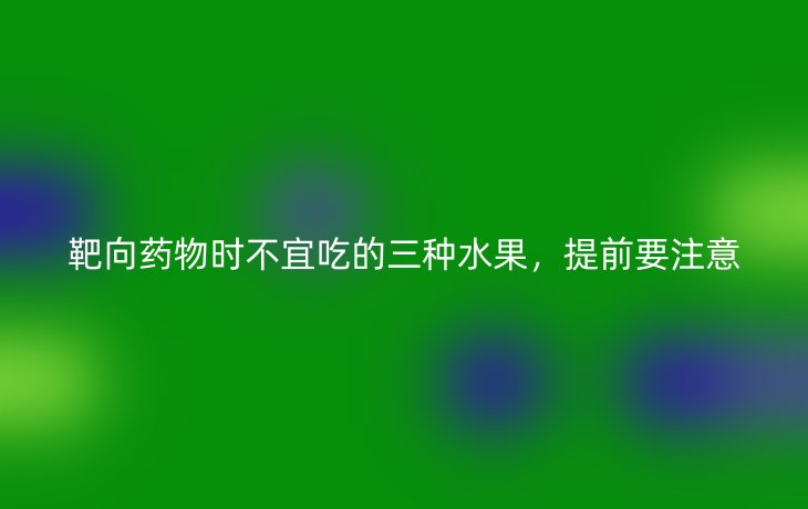 靶向药物时不宜吃的三种水果,提前要注意