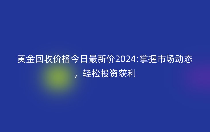 黄金回收价格今日最新价2024:掌握市场动态,轻松投资获利