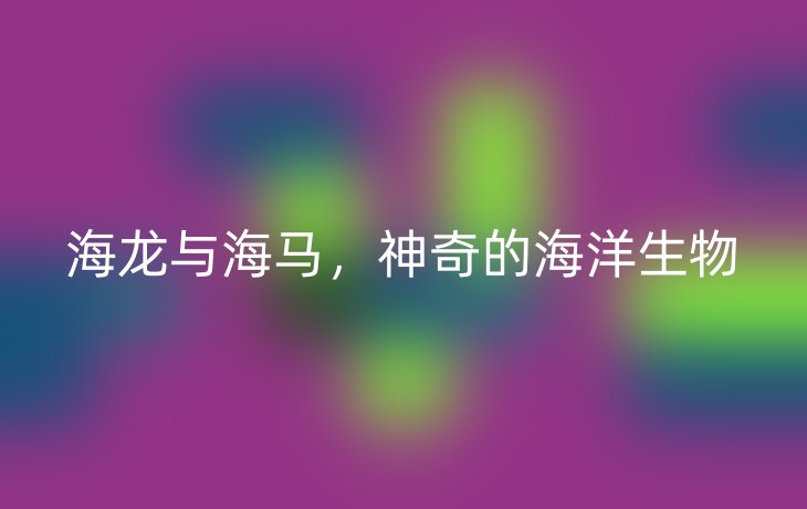 海龙与海马,神奇的海洋生物