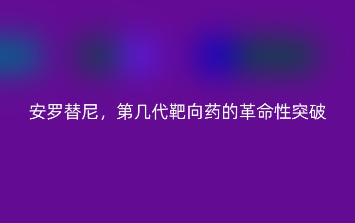 安罗替尼,第几代靶向药的革命性突破