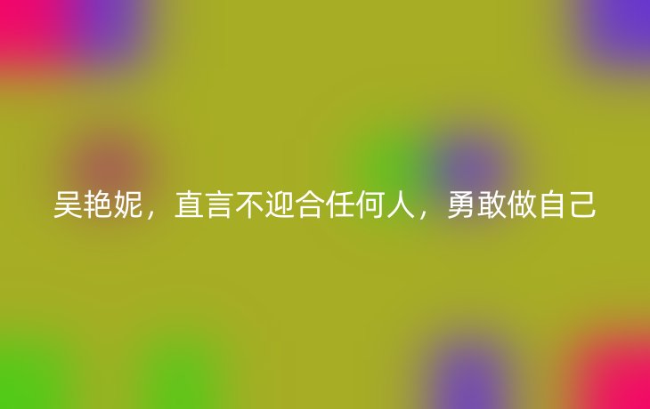 吴艳妮,直言不迎合任何人,勇敢做自己